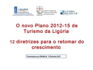 O novo Plano 2012-15 de
     Turismo da Ligúria

12 diretrizes para o retomar do
             crescimento
       Presentazione per BRASILIA 13 Dicembre 2012
 