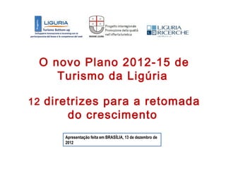 O novo Plano 2012-15 de
    Turismo da Ligúria

12 diretrizes para a retomada
       do crescimento
      Apresentação feita em BRASÍLIA, 13 de dezembro de
      2012
 