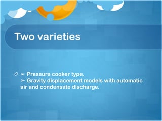 Two varieties
➢ Pressure cooker type.
➢ Gravity displacement models with automatic
air and condensate discharge.
 