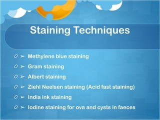 Staining Techniques
➢ Methylene blue staining
➢ Gram staining
➢ Albert staining
➢ Ziehl Neelsen staining (Acid fast staining)
➢ India ink staining
➢ Iodine staining for ova and cysts in faeces
 
