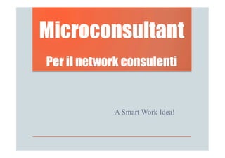 Microconsultant
Per il network consulenti


             A Smart Work Idea!
 