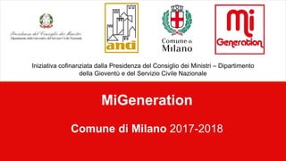 1
MiGeneration
Comune di Milano 2017-2018
Iniziativa cofinanziata dalla Presidenza del Consiglio dei Ministri – Dipartimento
della Gioventù e del Servizio Civile Nazionale
 