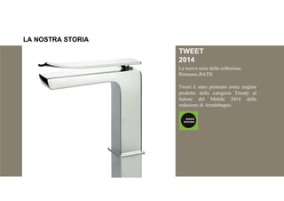La nuova serie della collezione
Ritmonio.BATH
Tweet è stato premiato come miglior
prodotto della categoria Trendy al
Salone del Mobile 2014 dalla
redazione di Arredobagno.
TWEET
2014
LA NOSTRA STORIA
 