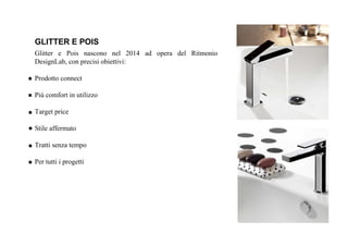 Glitter e Pois nascono nel 2014 ad opera del Ritmonio
DesignLab, con precisi obiettivi:
Prodotto connect
Più comfort in utilizzo
Target price
Stile affermato
Tratti senza tempo
Per tutti i progetti
GLITTER E POIS
 