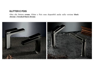 Oltre alla finitura cromo, Glitter e Pois sono disponibili anche nella versione black
chrome e brushed black chrome.
GLITTER E POIS
 