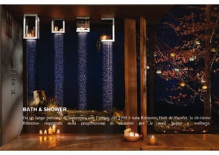 Da un lungo percorso di esperienza con l’acqua, nel 1999 è nata Ritmonio Bath & Shower, la divisione
Ritmonio impegnata nella progettazione di elementi per le zone bagno e wellness.
BATH & SHOWER
 