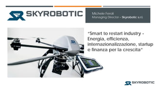 “Smart to restartindustry- Energia, efficienza, internazionalizzazione, startup e finanza per la crescita” 
Michele Feroli 
ManagingDirector–Skyrobotics.r.l.  
