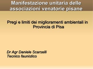Manifestazione unitaria delle
 associazioni venatorie pisane

Pregi e limiti dei miglioramenti ambientali in
                Provincia di Pisa




Dr Agr Daniele Scarselli
Tecnico faunistico
 