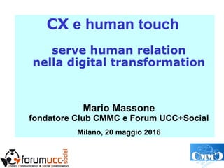 CX e human touch
serve human relation
nella digital transformation
Mario Massone
fondatore Club CMMC e Forum UCC+Social
Milano, 20 maggio 2016
 