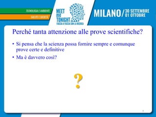 Perché tanta attenzione alle prove scientifiche?
• Si pensa che la scienza possa fornire sempre e comunque
prove certe e definitive
• Ma è davvero così?
?
4
 