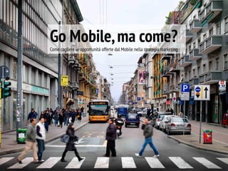 Go Mobile,ma come?
Come cogliere le opportunità offerte dal Mobile nella strategia marketing
 