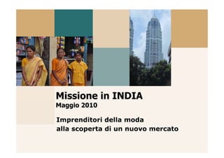 Missione in INDIA
  ss o e
Maggio 2010

Imprenditori della moda
alla scoperta di un nuovo mercato
 