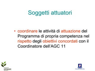 Soggetti attuatori


• coordinare le attività di attuazione del
  Programma di propria competenza nel
  rispetto degli obiettivi concordati con il
  Coordinatore dell’AGC 11
 