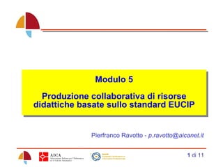 Modulo 5 Produzione collaborativa di risorse didattiche basate sullo standard EUCIP Pierfranco Ravotto -  [email_address] 