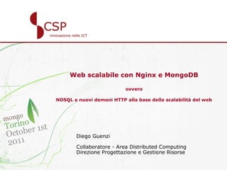 Web scalabile con Nginx e MongoDB

                           ovvero

NOSQL e nuovi demoni HTTP alla base della scalabilità del web




       Diego Guenzi

       Collaboratore - Area Distributed Computing
       Direzione Progettazione e Gestione Risorse

                                                            1
 