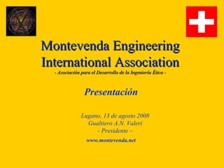 Montevenda Engineering
International Association
  - Asociación para el Desarrollo de la Ingeniería Ética -



                Presentación

               Lugano, 13 de agosto 2008
                 Gualtiero A.N. Valeri
                    - Presidente –
                  www.montevenda.net
 