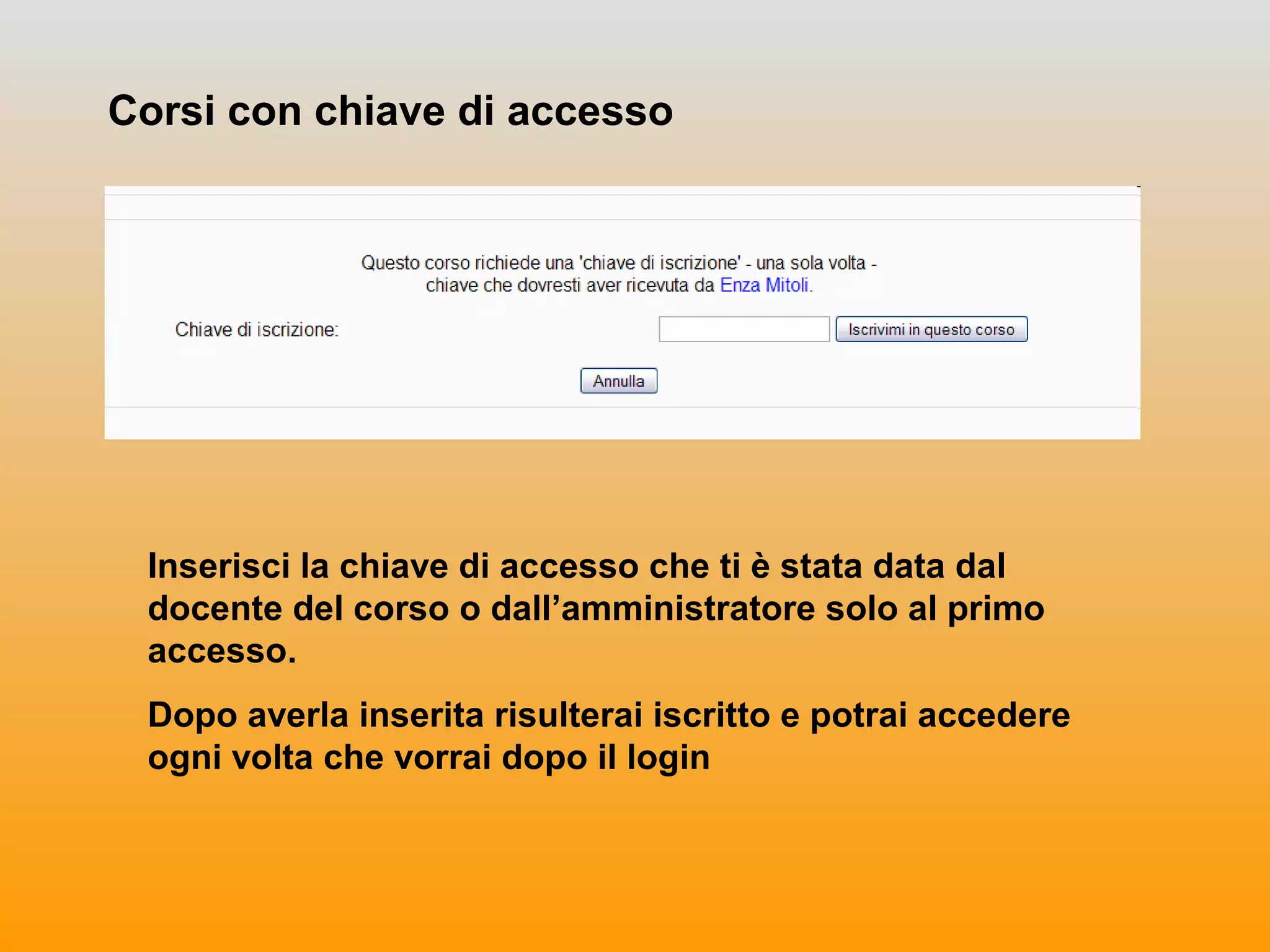 Corsi con chiave di accesso
Inserisci la chiave di accesso che ti è stata data dal
docente del corso o dall’amministratore solo al primo
accesso.
Dopo averla inserita risulterai iscritto e potrai accedere
ogni volta che vorrai dopo il login
 