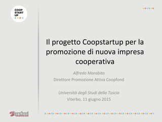 Il progetto Coopstartup per la
promozione di nuova impresa
cooperativa
Alfredo Morabito
Direttore Promozione Attiva Coopfond
Università degli Studi della Tuscia
Viterbo, 11 giugno 2015
 
