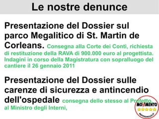 Le nostre denunce Presentazione del Dossier sul parco Megalitico di St. Martin de Corleans.  Consegna alla Corte dei Conti, richiesta di restituzione della RAVA di 900.000 euro al progettista. Indagini in corso della Magistratura con sopralluogo del cantiere il 26 gennaio 2011 Presentazione del Dossier sulle carenze di sicurezza e antincendio dell'ospedale   consegna dello stesso al Prefetto, al Ministro degli Interni,  