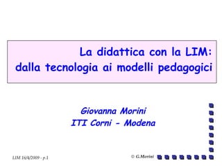 La didattica con la LIM:
 dalla tecnologia ai modelli pedagogici


                        Giovanna Morini
                      ITI Corni - Modena


LIM 16/4/2009 - p.1               © G.Morini
 