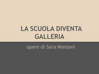 LA SCUOLA DIVENTA
GALLERIA
opere di Sara Montani
 