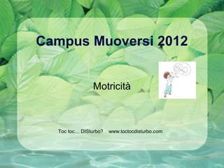 Campus Muoversi 2012
Motricità
Toc toc… DISturbo? www.toctocdisturbo.com
 