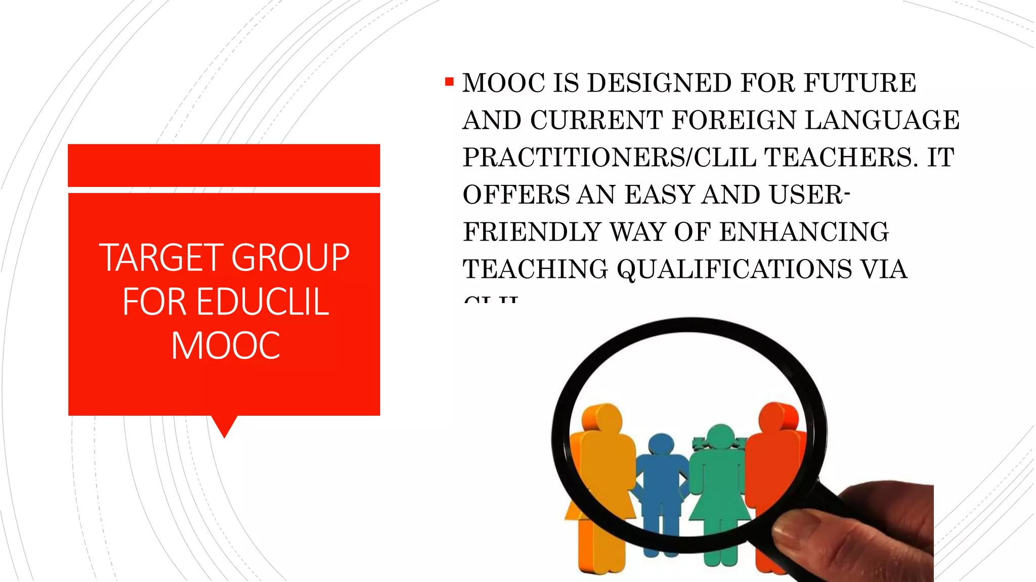 TARGETGROUP
FOREDUCLIL
MOOC
 MOOC IS DESIGNED FOR FUTURE
AND CURRENT FOREIGN LANGUAGE
PRACTITIONERS/CLIL TEACHERS. IT
OFFERS AN EASY AND USER-
FRIENDLY WAY OF ENHANCING
TEACHING QUALIFICATIONS VIA
CLIL.
 