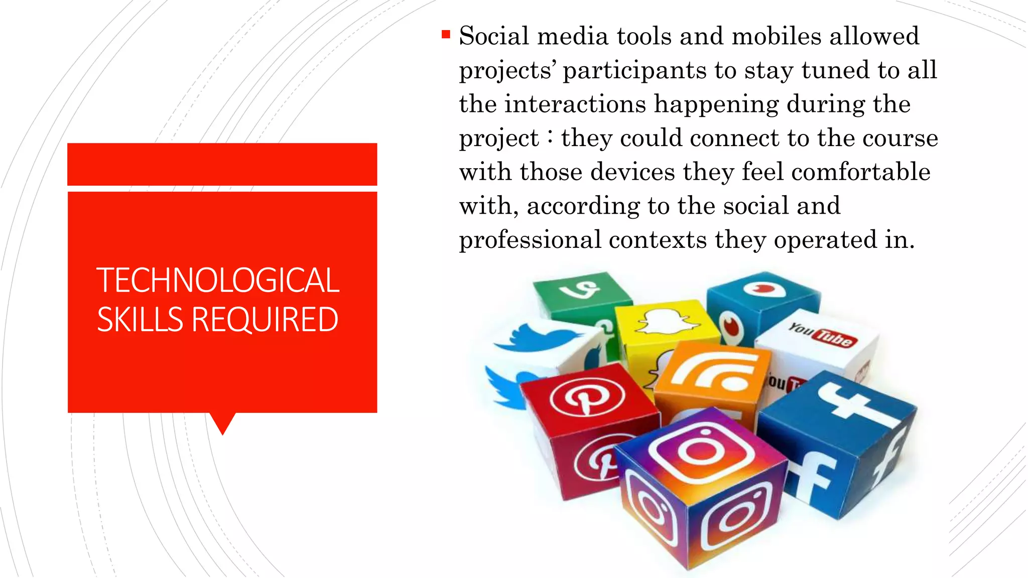 TECHNOLOGICAL
SKILLSREQUIRED
 Social media tools and mobiles allowed
projects’ participants to stay tuned to all
the interactions happening during the
project : they could connect to the course
with those devices they feel comfortable
with, according to the social and
professional contexts they operated in.
 