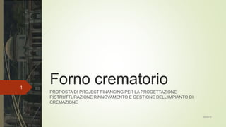 Forno crematorio
PROPOSTA DI PROJECT FINANCING PER LA PROGETTAZIONE
RISTRUTTURAZIONE RINNOVAMENTO E GESTIONE DELL'IMPIANTO DI
CREMAZIONE
06/06/16
1
 
