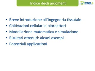 Indice degli argomenti



•   Breve introduzione all’Ingegneria tissutale
•   Coltivazioni cellulari e bioreattori
•   Modellazione matematica e simulazione
•   Risultati ottenuti: alcuni esempi
•   Potenziali applicazioni
 