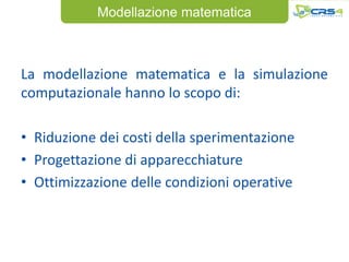 Modellazione matematica



La modellazione matematica e la simulazione
computazionale hanno lo scopo di:

• Riduzione dei costi della sperimentazione
• Progettazione di apparecchiature
• Ottimizzazione delle condizioni operative
 