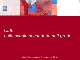 CLIL
nella scuola secondaria di II grado



         Mario Pasquariello - 5 novembre 2010
 