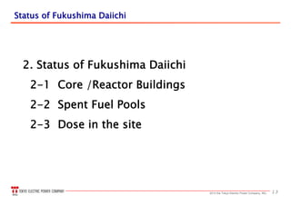 132013 the Tokyo Electric Power Company, INC.
Status of Fukushima DaiichiStatus of Fukushima Daiichi
2. Status of Fukushima Daiichi
2-1 Core /Reactor Buildings
2-2 Spent Fuel Pools
2-3 Dose in the site
 
