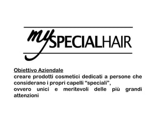 Obiettivo Aziendale
creare prodotti cosmetici dedicati a persone che
considerano i propri capelli “speciali”,
ovvero unici e meritevoli delle più grandi
attenzioni
 