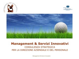 Management & Servizi Innovativi CONSULENZA STRATEGICA PER LA DIREZIONE AZIENDALE E DEL PERSONALE Management & Servizi Innovativi 