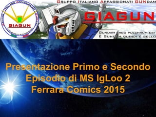 Presentazione Primo e Secondo
Episodio di MS IgLoo 2
Ferrara Comics 2015
 