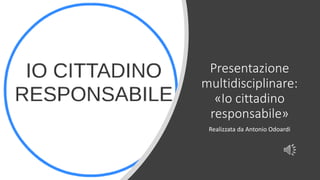 Presentazione
multidisciplinare:
«Io cittadino
responsabile»
Realizzata da Antonio Odoardi
 