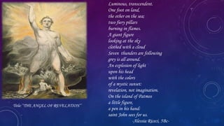 Title:’’THE ANGEL OF REVELATION’’
Luminous, transcendent.
One foot on land,
the other on the sea;
two fiery pillars
burnin...