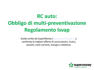 RC auto:
Obbligo di multi-preventivazione
Regolamento Isvap
Guida scritta da SuperMoney (www.supermoney.eu),
confronta le migliori offerte di assicurazioni, mutui,
prestiti, conti correnti, energia e telefonia.
 