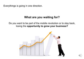 What are you waiting for?
Do you want to be part of the mobile revolution or to stay back,
losing the opportunity to grow your business?
Everythings is going in one direction.
 