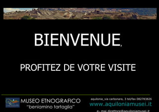 BIENVENUE                                  ,



       PROFITEZ DE VOTRE VISITE

__________________________________________________________
                                  aquilonia_via carbonara, 3 tel/fax 082783826
       MUSEO ETNOGRAFICO
         “beniamino tartaglia”
                                  www.aquiloniamusei.it
 