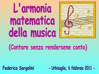 L'armonia  matematica  della musica (Contare senza rendersene conto) - Urbisaglia, 6 febbraio 2011 - Federica Sargolini 