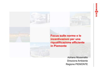 Focus sulle norme e le
incentivazioni per una
riqualificazione efficiente
in Piemonte



             Adriano Mussinatto
             Direzione Ambiente
            Regione PIEMONTE
 