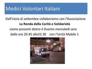 Medici Volontari Italiani
Dall'inizio di settembre collaboriamo con l'Associazione
La Ronda della Carità e Solidarietà
siamo presenti dietro il Duomo mercoledì sera
dalle ore 20.45 alle22.30 con l'Unità Mobile 1
 