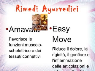 Rimedi Ayurvedici 
●Amavata 
Favorisce le 
funzioni muscolo-schelettrico 
e dei 
tessuti connettivi 
●Easy 
Move 
Riduce il dolore, la 
rigidità, il gonfiore e 
l'infiammazione 
delle articolazioni e 
dei muscoli e dei 
 