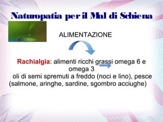 Naturopatia per il Mal di Schiena 
ALIMENTAZIONE 
Rachialgia: alimenti ricchi grassi omega 6 e 
omega 3 
oli di semi spremuti a freddo (noci e lino), pesce 
(salmone, aringhe, sardine, sgombro acciughe) 
 