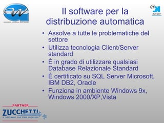 Il software per la distribuzione automatica Assolve a tutte le problematiche del settore Utilizza tecnologia Client/Server standard È in grado di utilizzare qualsiasi Database Relazionale Standard È certificato su SQL Server Microsoft, IBM DB2, Oracle Funziona in ambiente Windows 9x, Windows 2000/XP,Vista 