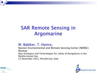 SAR Remote Sensing in
         Argomarine

M. Babiker, T. Hamre, 
Nansen Environmental and Remote Sensing Center (NERSC)
Norway
New Strategies and Technologies for safety of Navigations in the 
Mediterranean Sea 
21 November 2012, Petroferraio, Italy
 