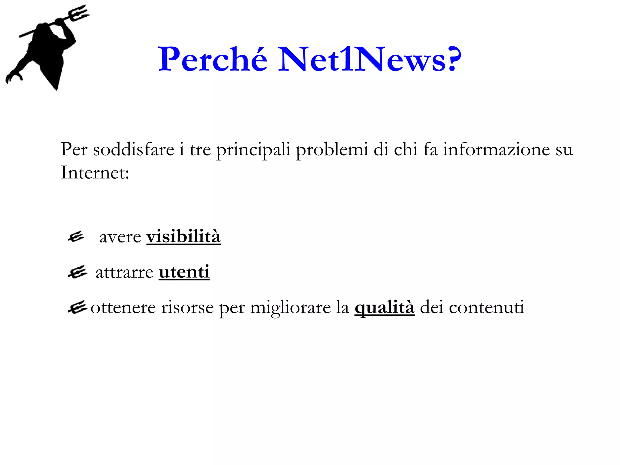 Perché Net1News? Per soddisfare i tre principali problemi di chi fa informazione su Internet: avere  visibilità   attrarre  utenti ottenere risorse per migliorare la  qualità  dei contenuti 