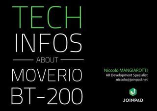 ABOUT 
Niccolò MANGIAROTTI 
AR Development Specialist 
niccolo@joinpad.net 
TECH 
INFOS 
MOVERIO 
BT-200 
 